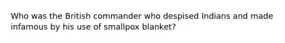 Who was the British commander who despised Indians and made infamous by his use of smallpox blanket?