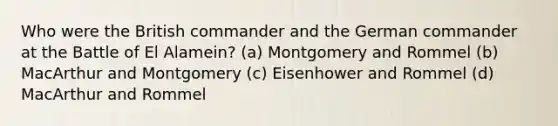 Who were the British commander and the German commander at the Battle of El Alamein? (a) Montgomery and Rommel (b) MacArthur and Montgomery (c) Eisenhower and Rommel (d) MacArthur and Rommel