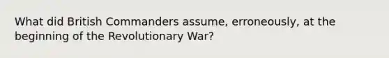 What did British Commanders assume, erroneously, at the beginning of the Revolutionary War?