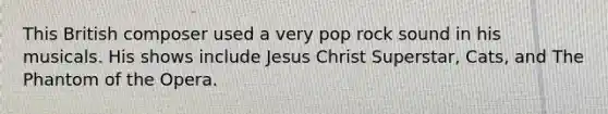 This British composer used a very pop rock sound in his musicals. His shows include Jesus Christ Superstar, Cats, and The Phantom of the Opera.