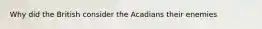 Why did the British consider the Acadians their enemies