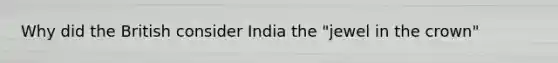 Why did the British consider India the "jewel in the crown"