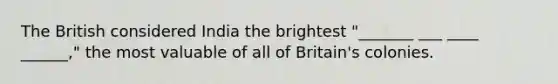 The British considered India the brightest "_______ ___ ____ ______," the most valuable of all of Britain's colonies.