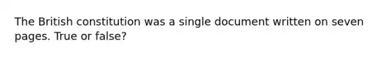 The British constitution was a single document written on seven pages. True or false?