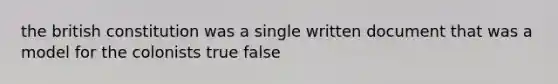 the british constitution was a single written document that was a model for the colonists true false