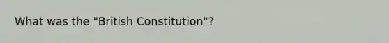 What was the "British Constitution"?