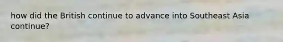 how did the British continue to advance into Southeast Asia continue?
