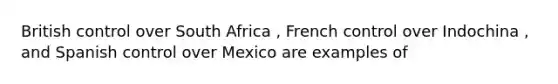 British control over South Africa , French control over Indochina , and Spanish control over Mexico are examples of