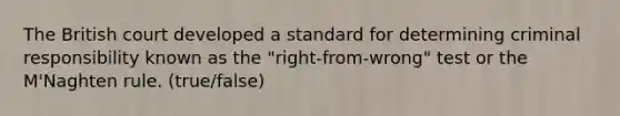 The British court developed a standard for determining criminal responsibility known as the "right-from-wrong" test or the M'Naghten rule. (true/false)