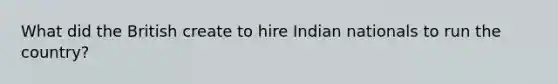 What did the British create to hire Indian nationals to run the country?