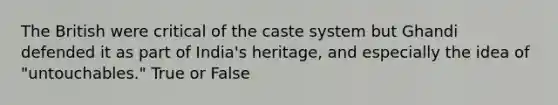 The British were critical of the caste system but Ghandi defended it as part of India's heritage, and especially the idea of "untouchables." True or False