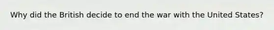 Why did the British decide to end the war with the United States?