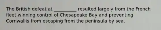 The British defeat at __________ resulted largely from the French fleet winning control of Chesapeake Bay and preventing Cornwallis from escaping from the peninsula by sea.