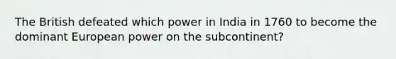 The British defeated which power in India in 1760 to become the dominant European power on the subcontinent?