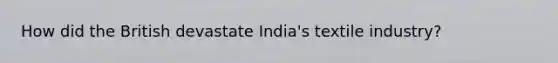 How did the British devastate India's textile industry?