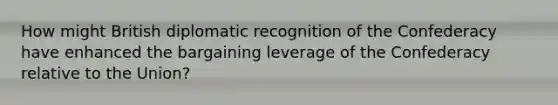 How might British diplomatic recognition of the Confederacy have enhanced the bargaining leverage of the Confederacy relative to the Union?