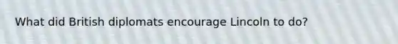 What did British diplomats encourage Lincoln to do?