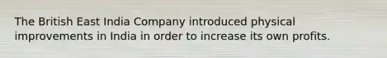 The British East India Company introduced physical improvements in India in order to increase its own profits.