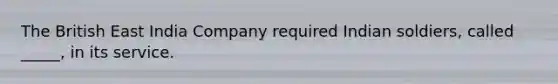 The British East India Company required Indian soldiers, called _____, in its service.