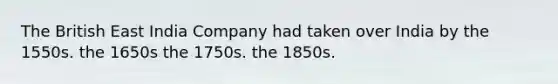 The British East India Company had taken over India by the 1550s. the 1650s the 1750s. the 1850s.