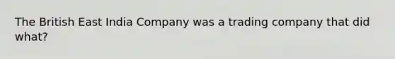 The British East India Company was a trading company that did what?