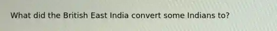 What did the British East India convert some Indians to?