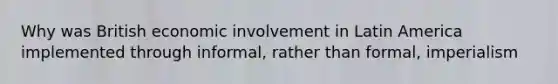 Why was British economic involvement in Latin America implemented through informal, rather than formal, imperialism