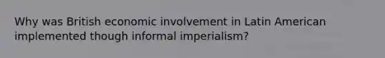 Why was British economic involvement in Latin American implemented though informal imperialism?