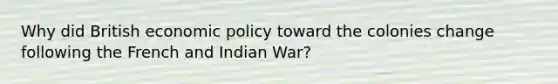 Why did British <a href='https://www.questionai.com/knowledge/kWbX8L76Bu-economic-policy' class='anchor-knowledge'>economic policy</a> toward the colonies change following the French and Indian War?