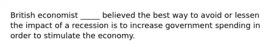 British economist _____ believed the best way to avoid or lessen the impact of a recession is to increase government spending in order to stimulate the economy.