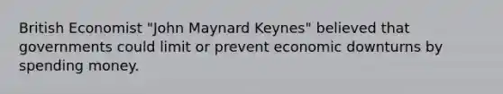 British Economist "John Maynard Keynes" believed that governments could limit or prevent economic downturns by spending money.