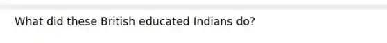 What did these British educated Indians do?