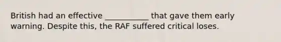 British had an effective ___________ that gave them early warning. Despite this, the RAF suffered critical loses.