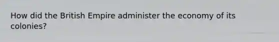How did the British Empire administer the economy of its colonies?