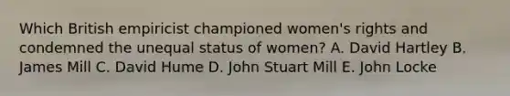 Which British empiricist championed women's rights and condemned the unequal status of women? A. David Hartley B. James Mill C. David Hume D. John Stuart Mill E. John Locke