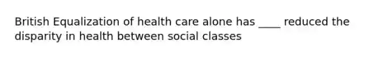 British Equalization of health care alone has ____ reduced the disparity in health between social classes