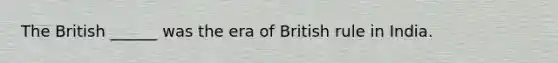 The British ______ was the era of British rule in India.