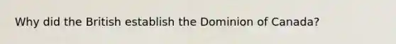 Why did the British establish the Dominion of Canada?