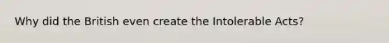 Why did the British even create the Intolerable Acts?