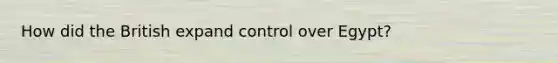 How did the British expand control over Egypt?