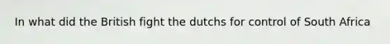 In what did the British fight the dutchs for control of South Africa