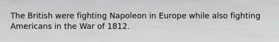 The British were fighting Napoleon in Europe while also fighting Americans in the War of 1812.