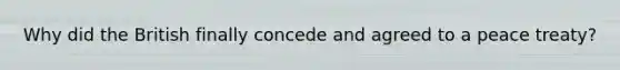 Why did the British finally concede and agreed to a peace treaty?