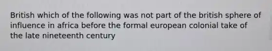 British which of the following was not part of the british sphere of influence in africa before the formal european colonial take of the late nineteenth century