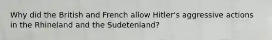 Why did the British and French allow Hitler's aggressive actions in the Rhineland and the Sudetenland?