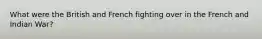 What were the British and French fighting over in the French and Indian War?