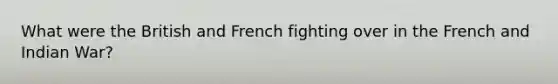 What were the British and French fighting over in the French and Indian War?