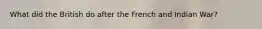 What did the British do after the French and Indian War?