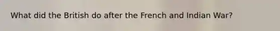 What did the British do after the French and Indian War?