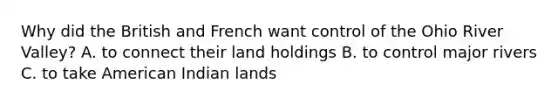 Why did the British and French want control of the Ohio River Valley? A. to connect their land holdings B. to control major rivers C. to take American Indian lands